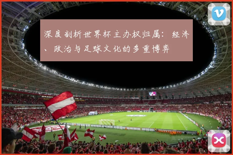 深度剖析世界杯主办权归属：经济、政治与足球文化的多重博弈