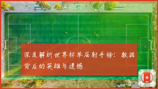 深度解析世界杯单届射手榜：数据背后的英雄与遗憾