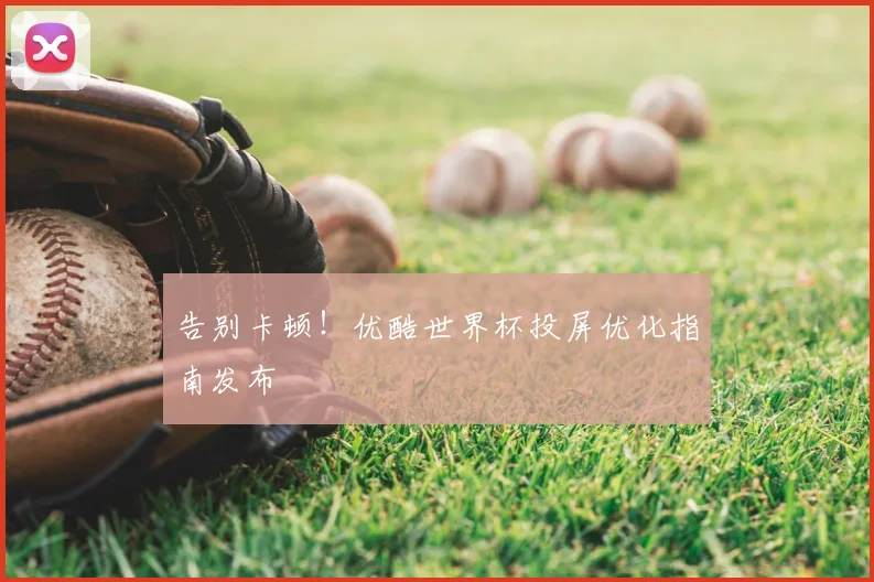 告别卡顿！优酷世界杯投屏优化指南发布