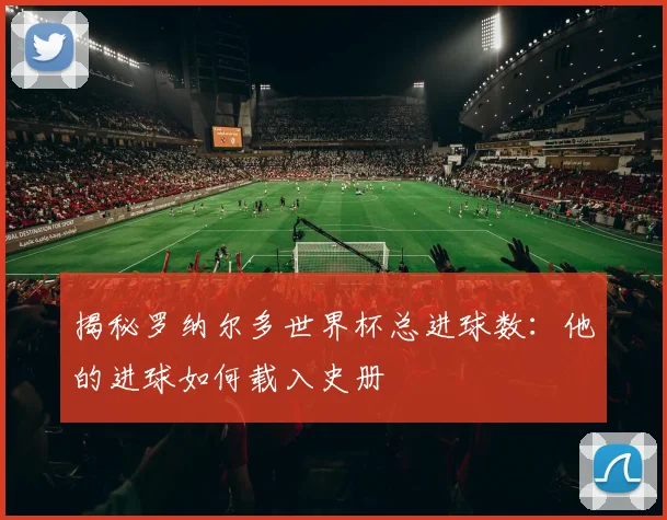 揭秘罗纳尔多世界杯总进球数：他的进球如何载入史册