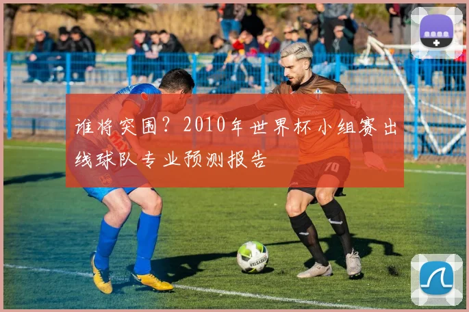 谁将突围？2010年世界杯小组赛出线球队专业预测报告