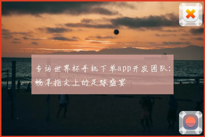 专访世界杯手机下单app开发团队:畅享指尖上的足球盛宴