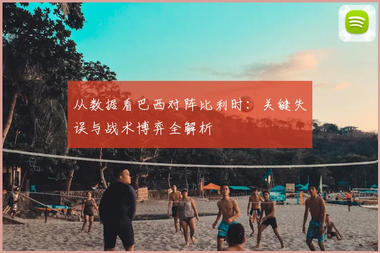 从数据看巴西对阵比利时：关键失误与战术博弈全解析