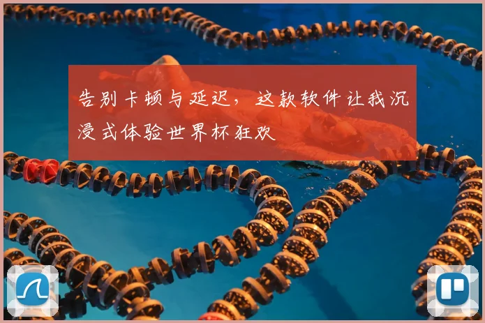 告别卡顿与延迟，这款软件让我沉浸式体验世界杯狂欢