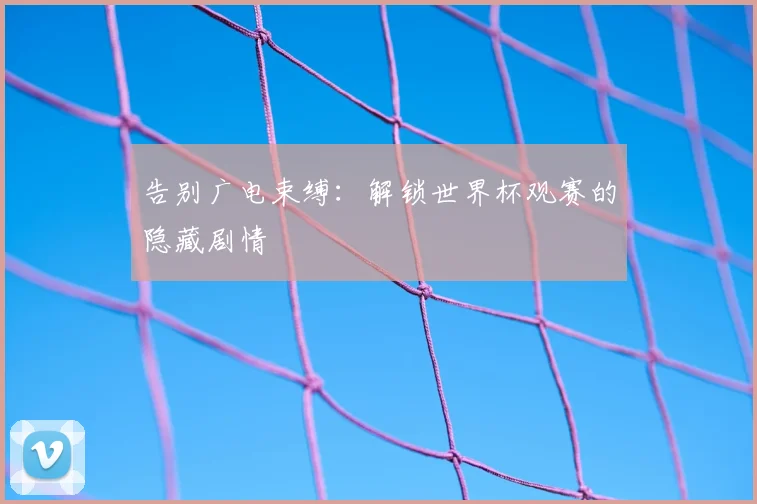 告别广电束缚：解锁世界杯观赛的隐藏剧情