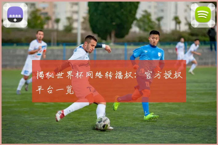 揭秘世界杯网络转播权:官方授权平台一览