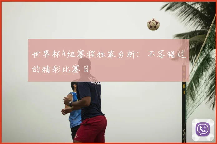 世界杯A组赛程独家分析:不容错过的精彩比赛日