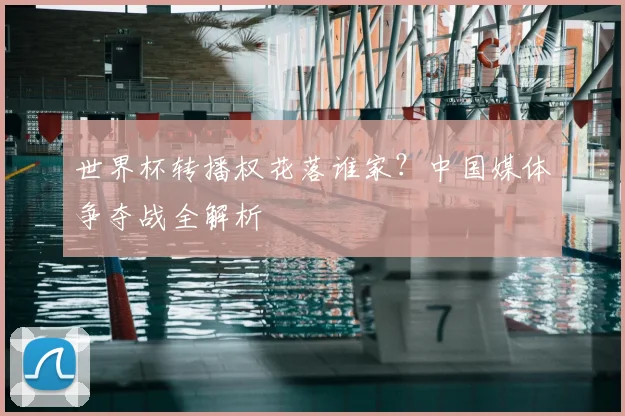 世界杯转播权花落谁家？中国媒体争夺战全解析