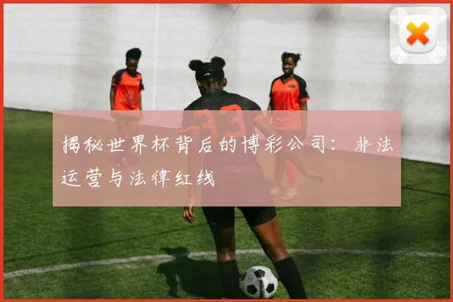 揭秘世界杯背后的博彩公司:非法运营与法律红线
