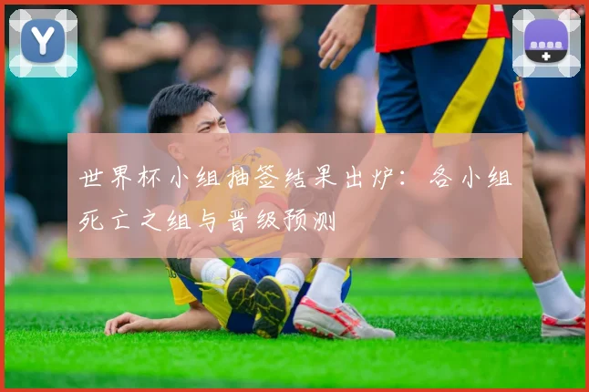 世界杯小组抽签结果出炉:各小组死亡之组与晋级预测