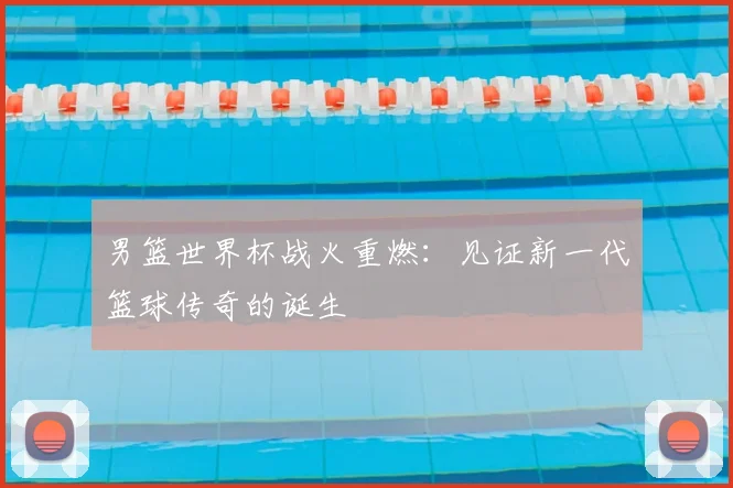 男篮世界杯战火重燃:见证新一代篮球传奇的诞生