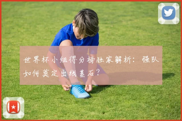 世界杯小组得分榜独家解析:强队如何奠定出线基石?