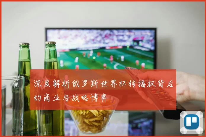 深度解析俄罗斯世界杯转播权背后的商业与战略博弈