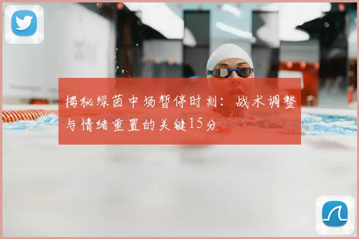 揭秘绿茵中场暂停时刻：战术调整与情绪重置的关键15分