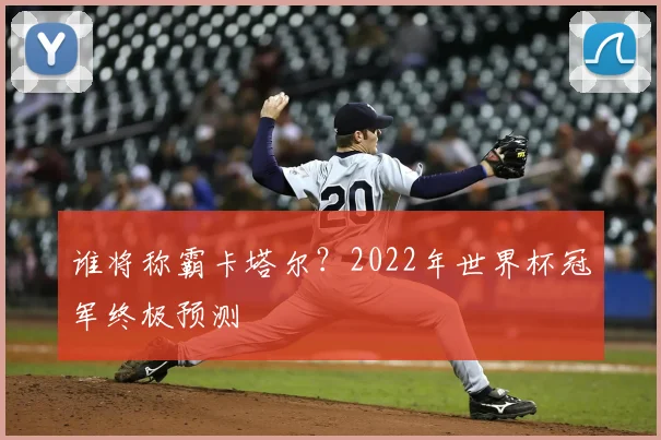 谁将称霸卡塔尔？2022年世界杯冠军终极预测