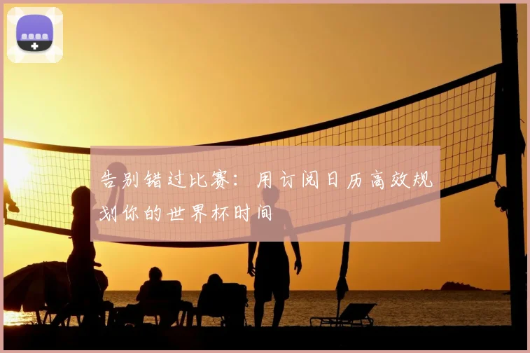 告别错过比赛：用订阅日历高效规划你的世界杯时间