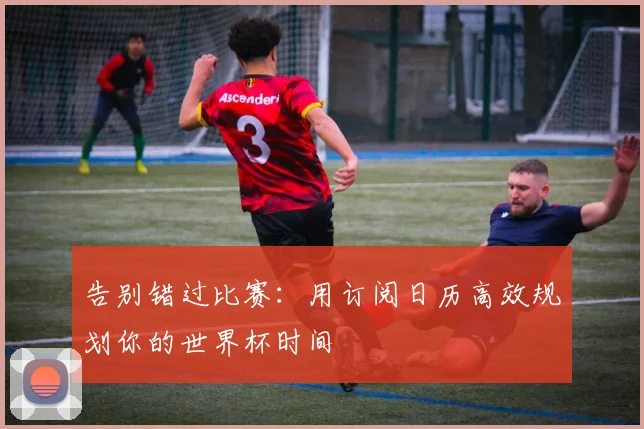 告别错过比赛：用订阅日历高效规划你的世界杯时间