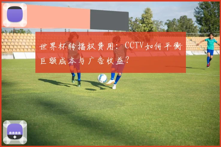 世界杯转播权费用：CCTV如何平衡巨额成本与广告收益？