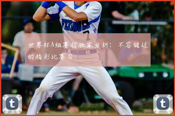 世界杯A组赛程独家分析:不容错过的精彩比赛日