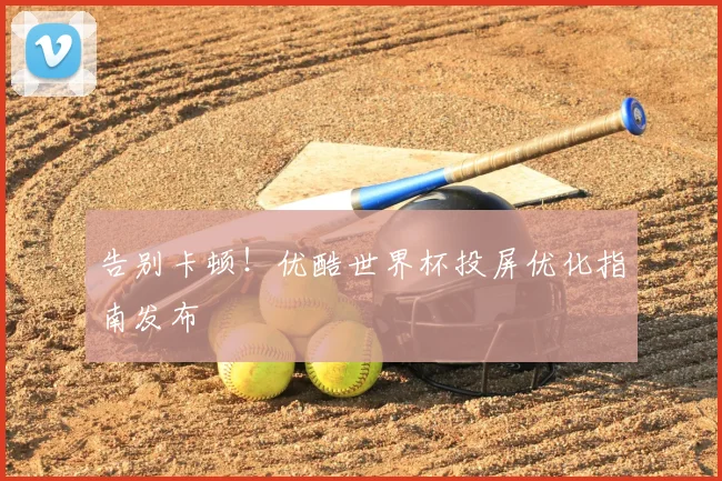 告别卡顿！优酷世界杯投屏优化指南发布