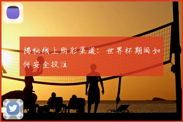 揭秘线上购彩渠道：世界杯期间如何安全投注