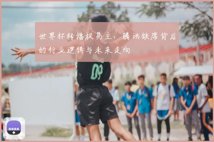 世界杯转播权易主，腾讯缺席背后的行业逻辑与未来走向