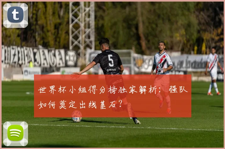 世界杯小组得分榜独家解析:强队如何奠定出线基石?