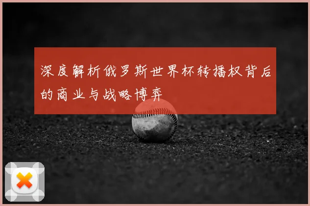 深度解析俄罗斯世界杯转播权背后的商业与战略博弈
