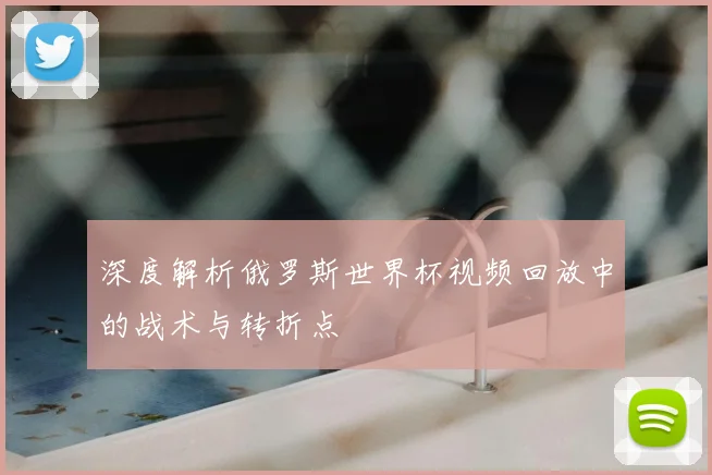 深度解析俄罗斯世界杯视频回放中的战术与转折点