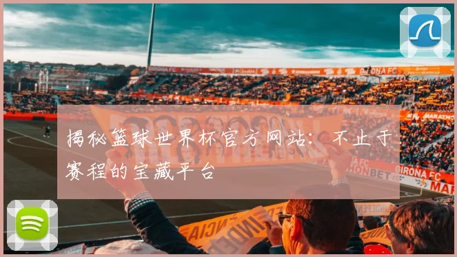 揭秘篮球世界杯官方网站：不止于赛程的宝藏平台