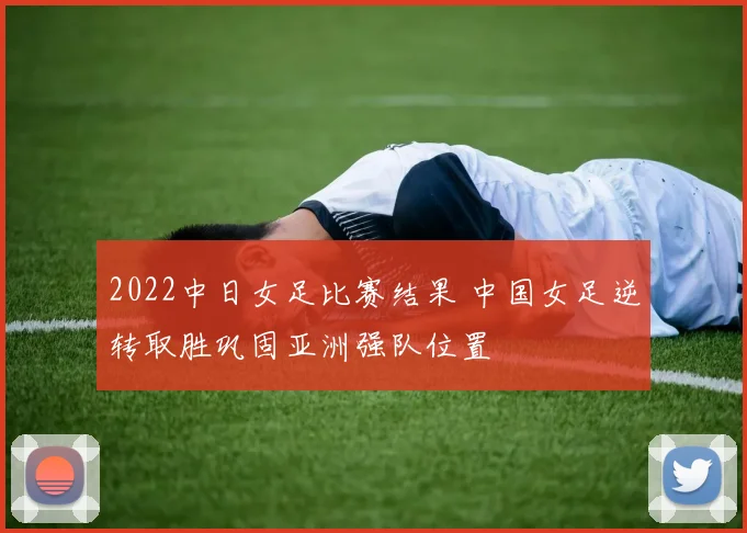 2022中日女足比赛结果 中国女足逆转取胜巩固亚洲强队位置
